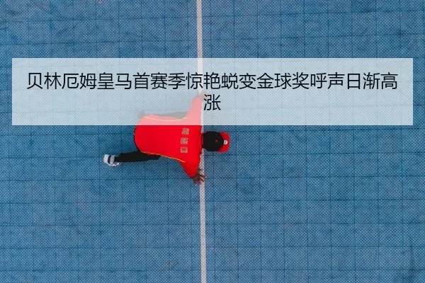 贝林厄姆皇马首赛季惊艳蜕变金球奖呼声日渐高涨
