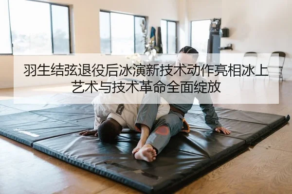 羽生结弦退役后冰演新技术动作亮相冰上艺术与技术革命全面绽放